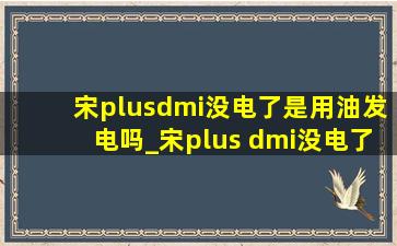 宋plusdmi没电了是用油发电吗_宋plus dmi没电了能开吗